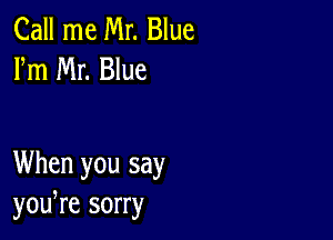 Call me Mr. Blue
Fm Mr. Blue

When you say
yowre sorry