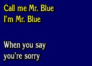 Call me Mr. Blue
Fm Mr. Blue

When you say
yowre sorry