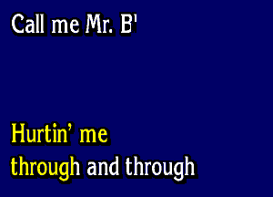 Call me Mr. B'

Hurtin me
through and through