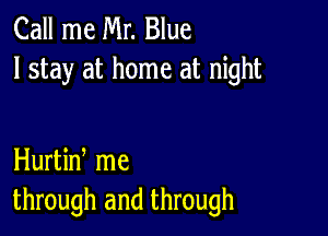 Call me Mr. Blue
I stay at home at night

Hurtin me
through and through