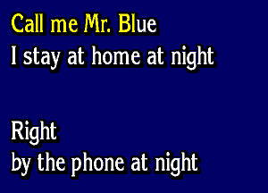 Call me Mr. Blue
I stay at home at night

Right
by the phone at night