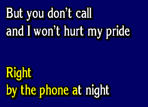 But you donyt call
and l wonyt hurt my pride

Right
by the phone at night