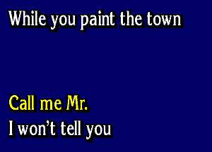 While you paint the town

Call me Mr.
I wonT tell you