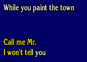 While you paint the town

Call me Mr.
I wonT tell you