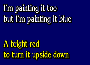 Fm painting it too
but Fm painting it blue

A bright red
to turn it upside down