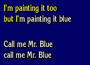 Fm painting it too
but Fm painting it blue

Call me Mr. Blue
call me Mr. Blue