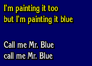 Fm painting it too
but Fm painting it blue

Call me Mr. Blue
call me Mr. Blue