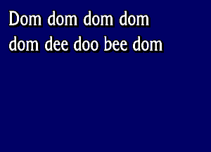 Dom dom dom dom
dom dee doo bee dom