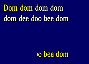 Dom dom dom dom
dom dee doo bee dom

Io bee dom