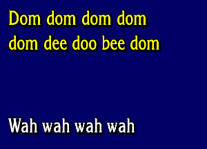 Dom dom dom dom
dom dee doo bee dom

Wah wah wah wah