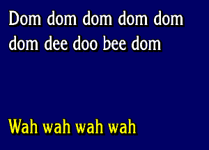 Dom dom dom dom dom
dom dee doo bee dom

Wah wah wah wah