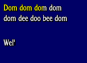 Dom dom dom dom
dom dee doo bee dom

Wel'