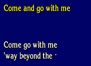 Come and go with me

Come go with me
way beyond the '