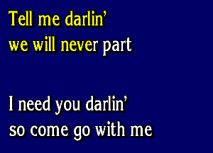 Tell me darlid
we will never part

I need you darlin
so come go with me