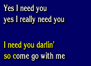 Yes I need you
yes I really need you

I need you darliny
so come go with me