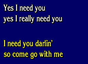 Yes I need you
yes I really need you

I need you darliny
so come go with me