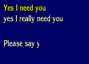 Yes I need you
yes I really need you

Please sayy