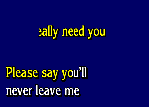 sally need you

Please say you ll
never leave me