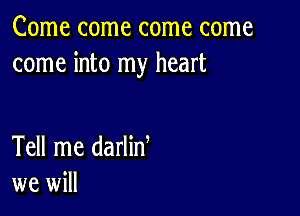 Come come come come
come into my heart

Tell me darlin
we will