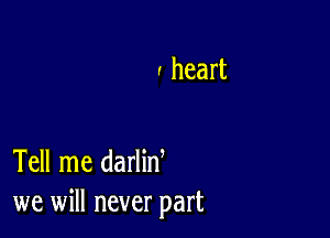 . heart

Tell me darlin
we will never part