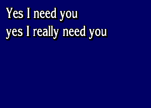 Yes I need you
yes I really need you