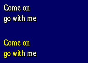 Come on
go with me

Come on
go with me