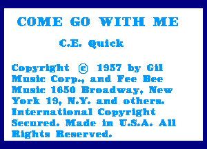 COME G0 WITH ME
C.E. Quick

Copyright 62) 1957 by Gil

Music Corp and Fee Bee
Music 1050 Broadway. New
York 19. N.Y. and others.
International Copyright
Secured. Made in U.S.A. All
Rights Beaerved.