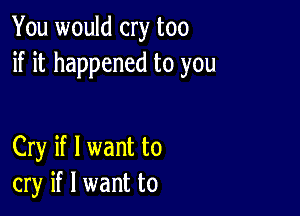 You would cry too
if it happened to you

Cry if I want to
cry if I want to