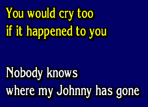 You would cry too
if it happened to you

Nobody knows
where my Johnny has gone