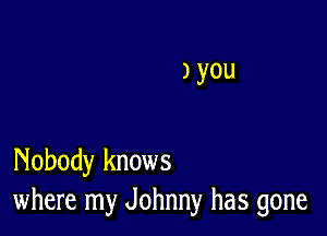 J you

Nobody knows
where my Johnny has gone