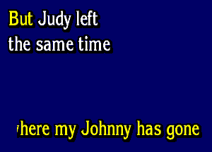 But Judy left
the same time

Ihere my Johnny has gone