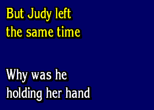 But Judy left
the same time

Why was he
holding her hand