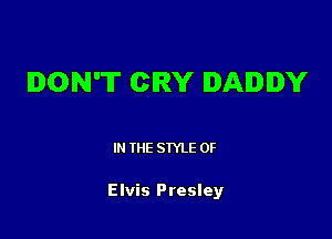 DON'T CRY DADDY

I THE STYLE 0F

Elvis Presley