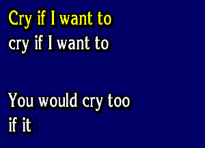 Cry if I want to
cry if I want to

You would cry too
if it