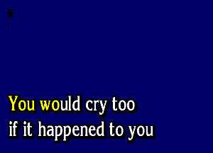 You would cry too
if it happened to you