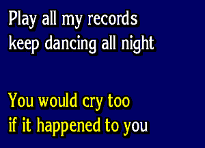 Play all my records
keep dancing all night

You would cry too
if it happened to you