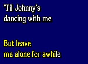 Til Johnnys
dancing with me

But leave
me alone for awhile