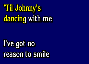 Til Johnnys
dancing with me

We got no
reason to smile