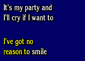 IFS my party and
HI cry if I want to

We got no
reason to smile