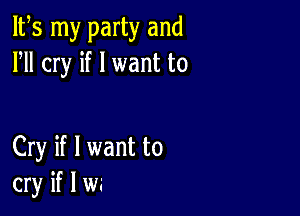 IFS my party and
HI cry if I want to

Cry if I want to
cry if I wa