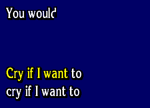 You woulc'

Cry if I want to
cry if I want to