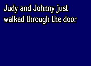 Judy and Johnny just
walked through the door