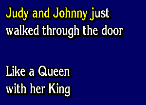 Judy and Johnny just
walked through the door

Like a Queen
with her King