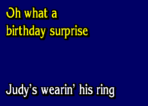 Oh what a
birthday surprise

Judys wearid his ring