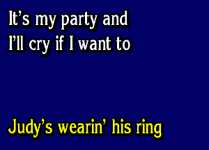 IFS my party and
HI cry if I want to

Judys wearid his ring