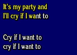 IFS my party and
HI cry if I want to

Cry if I want to
cry if I want to