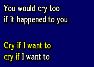 You would cry too
if it happened to you

Cry if I want to
cry if I want to