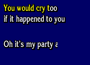 You would cry too
if it happened to you

Oh its my party a