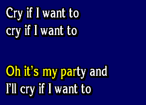 Cry if I want to
cry if I want to

Oh its my party and
VII cry if I want to