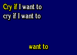 Cry if I want to
cry if I want to